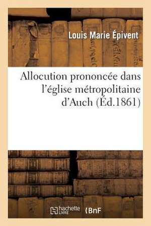 Allocution Prononcee Dans L'Eglise Metropolitaine D'Auch, Pour Le Service de Mgr de Salinis: , Le 21 Mars 1861 de Epivent-L