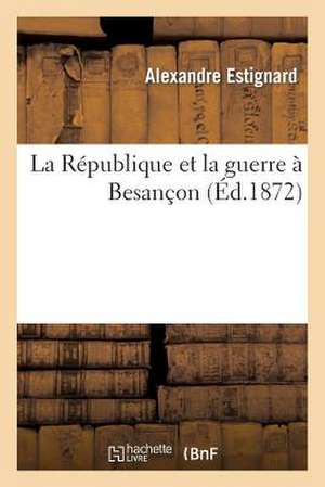 La Republique Et La Guerre a Besancon de Alexandre Estignard