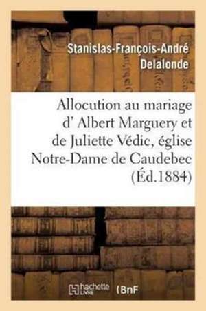 Allocution Prononcée Au Mariage de M. Albert Marguery Et de Mlle Juliette Védic: Par M. l'Abbé Delalonde, Le 29 Juillet 1884, Dans l'Église Notre-Dame de Stanislas-François-André Delalonde