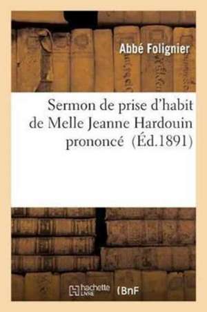 Sermon de Prise d'Habit de Melle Jeanne Hardouin Prononcé Par M. l'Abbé Folignier: Le 19 Mai 1891, En La Chapelle de la Visitation Sainte-Marie, de Me de Folignier-A