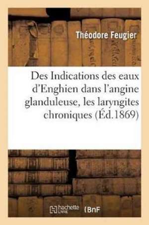 Des Indications Des Eaux d'Enghien Dans l'Angine Glanduleuse: Les Laryngites Chroniques Et En Particulier Dans La Phthisie Pulmonaire, Par Le Dr Feugi de Théodore Feugier