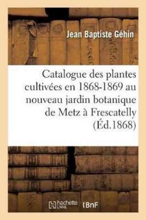 Catalogue Des Plantes Cultivées En 1868-1869 Au Nouveau Jardin Botanique de Metz À Frescatelly de Jean Baptiste Géhin