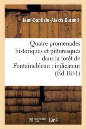 Quatre Promenades Historiques Et Pittoresques Dans La Forêt de Fontainebleau: Indicateur de Jean-Baptiste-Alexis Durand