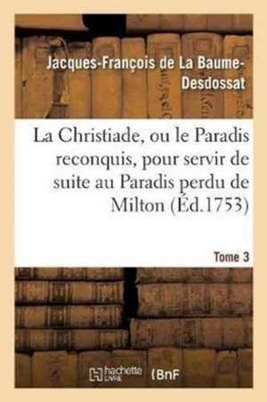 La Christiade, Ou Le Paradis Reconquis, Pour Servir de Suite Au Paradis Perdu de Milton.Tome 3 de Jacques-François de la Baume-Desdossat