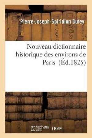 Nouveau Dictionnaire Historique Des Environs de Paris.: Avec Une Nouvelle Carte Des Environs de Paris, Dans Un Rayon de Quarante Lieues. de Pierre-Joseph-Spiridion Dufey