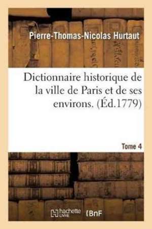 Dictionnaire Historique de la Ville de Paris Et de Ses Environs. T. 4 de Pierre-Thomas-Nicolas Hurtaut