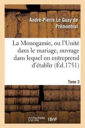 Monogamie. l'Unité Dans Le Mariage, Ouvrage Pour Établir l'Exacte. Tome 3 de Le Guay de Premontval-A-P