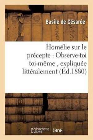 Homélie Sur Le Précepte: Observe-Toi Toi-Même, Expliquée Littéralement de Basile de Cesaree