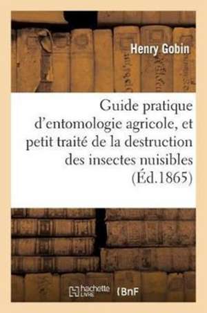 Guide Pratique d'Entomologie Agricole, Et Petit Traité de la Destruction Des Insectes Nuisibles de Gobin-H