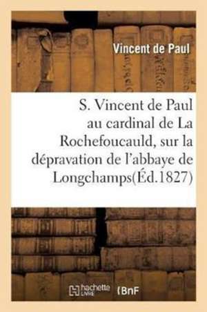 S. Vincent de Paul Au Cardinal de la Rochefoucauld. Dépravation de l'Abbaye de Longchamps: En Latin, Avec La Traduction Française Et Des Notes Par J. de Vincent De Paul