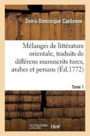 Mélanges de Littérature Orientale, Traduits de Différens Manuscrits Turcs Tome 1: Arabes Et Persans de la Bibliothèque Du Roi de Denis-Dominique Cardonne