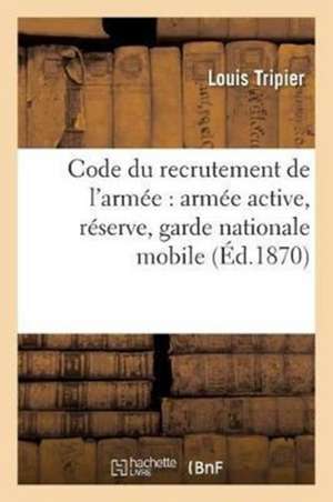 Code Du Recrutement de l'Armée: Active, Réserve, Garde Nationale Mobile Et Sédentaire de Louis Tripier