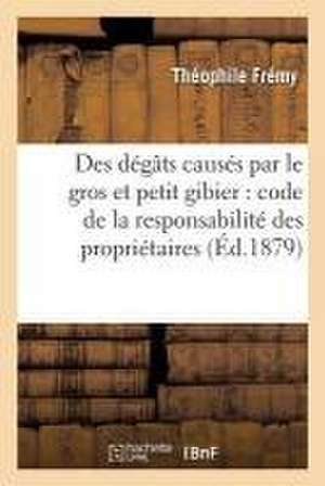 Des Dégâts Causés Par Le Gros Et Petit Gibier: Code de la Responsabilité Des Propriétaires de Bois Et Forêts, Locataires de Chasse... de Théophile Frémy