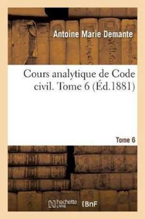 Cours Analytique de Code Civil. Tome 6 de Antoine Marie Demante