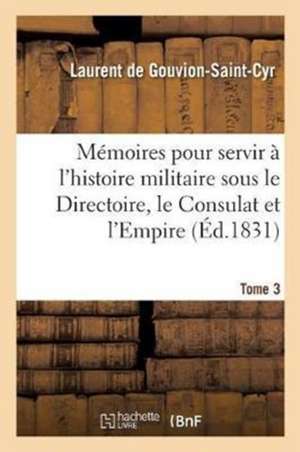 Mémoires Pour Servir À l'Histoire Militaire Sous Le Directoire, Le Consulat Et l'Empire Tome 3 de Laurent de Gouvion-Saint-Cyr