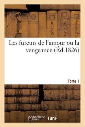 Les Fureurs de L'Amour Ou La Vengeance. Tome 1