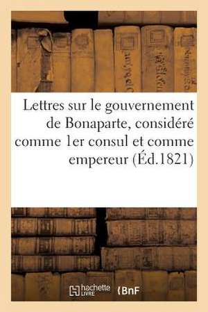 Lettres Sur Le Gouvernement de Bonaparte, Considere Comme 1er Consul Et Comme Empereur