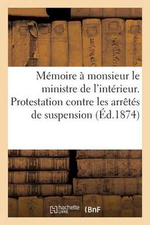 Memoire a Monsieur Le Ministre de L'Interieur. Protestation Contre Les Arretes de Suspension