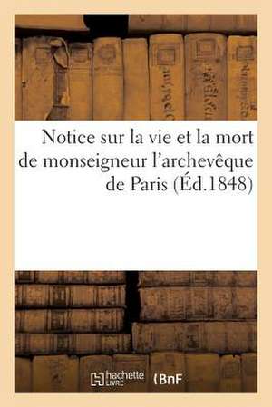 Notice Sur La Vie Et La Mort de Monseigneur L'Archeveque de Paris, Contenant