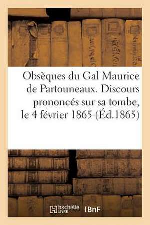 Obseques Du Gal Maurice de Partouneaux. Discours Prononces Sur Sa Tombe, Le 4 Fevrier 1865