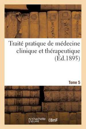 Traite Pratique de Medecine Clinique Et Therapeutique. Tome 5