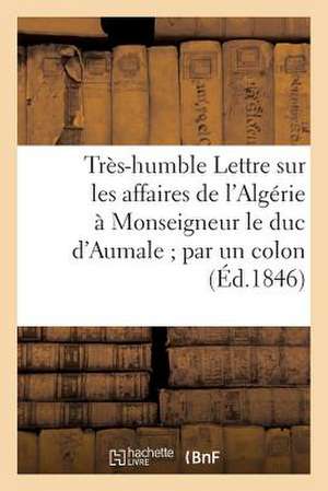 Tres-Humble Lettre Sur Les Affaires de L'Algerie a Monseigneur Le Duc D'Aumale; Par Un Colon