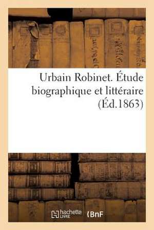 Urbain Robinet. Etude Biographique Et Litteraire