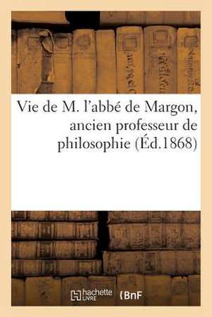 Vie de M. L'Abbe de Margon, Ancien Professeur de Philosophie Au Grand Seminaire de Montpellier