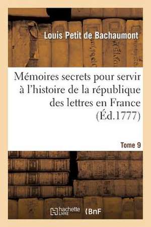 Memoires Secrets Pour Servir A L'Histoire de La Republique Des Lettres En France. Tome 9