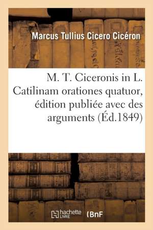 M. T. Ciceronis in L. Catilinam Orationes Quatuor, Édition Publiée Avec Des Arguments: Et Des Notes En Français de Marcus Tullius Cicero Cicéron