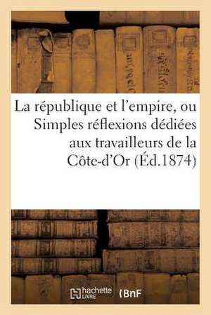 La Republique Et L'Empire, Ou Simples Reflexions Dediees Aux Travailleurs de La Cote-D'Or