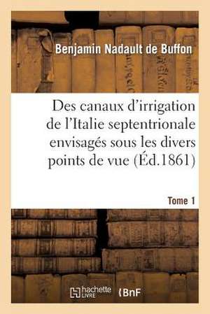 Des Canaux D'Irrigation de L'Italie Septentrionale Envisages Sous Les Divers Points de Vue. Tome 1