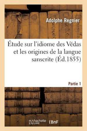 Etude Sur L'Idiome Des Vedas Et Les Origines de La Langue Sanscrite. Premiere Partie