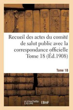 Recueil Des Actes Du Comite de Salut Public Avec La Correspondance Officielle Tome 18 (Ed.1908) de Sans Auteur