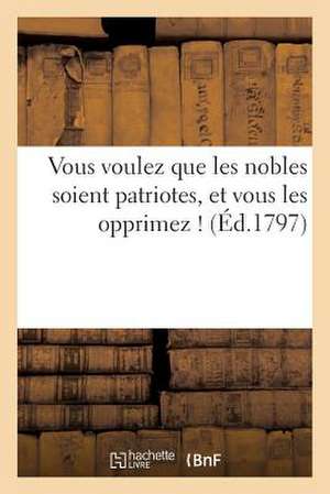 Vous Voulez Que Les Nobles Soient Patriotes, Et Vous Les Opprimez ! (Ed.1797) de Sans Auteur