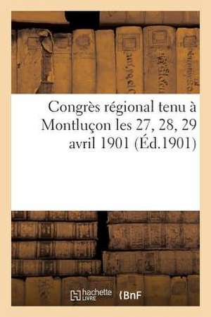 Congres Regional Tenu a Montlucon Les 27, 28, 29 Avril 1901 (Ed.1901): Compte Rendu Redige Par Les Soins de La Commission Du Congres de Sans Auteur