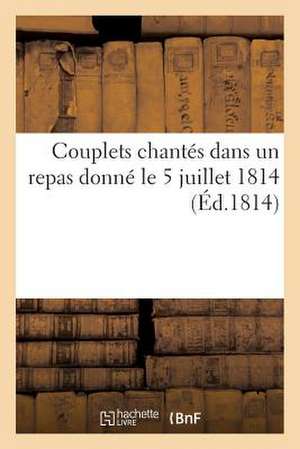 Couplets Chantes Dans Un Repas Donne Le 5 Juillet 1814 (Ed.1814): de La 10e Legion de Le Garde Nationale A M. Le Chevalier-Artaud... de Sans Auteur