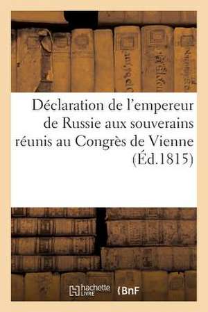 Declaration de L'Empereur de Russie Aux Souverains Reunis Au Congres de Vienne (Ed.1815): , Du 1er-15 Mai 1815, Sur Les Affaires Politiques... de Sans Auteur