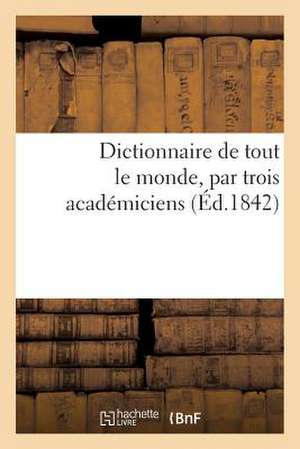 Dictionnaire de Tout Le Monde, Par Trois Academiciens (Ed.1842) de Sans Auteur