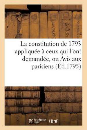 La Constitution de 1793 Appliquee a Ceux Qui L'Ont Demandee, Ou Avis Aux Parisiens (Ed.1795) de Sans Auteur