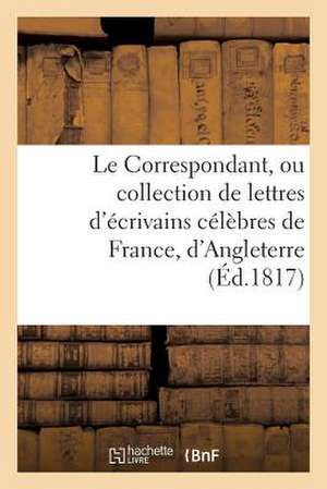 Le Correspondant, Ou Collection de Lettres D'Ecrivains Celebres de France, D'Angleterre (Ed.1817): Et Autres Pays de L'Europe, Sur La Politique, La Mo de Sans Auteur