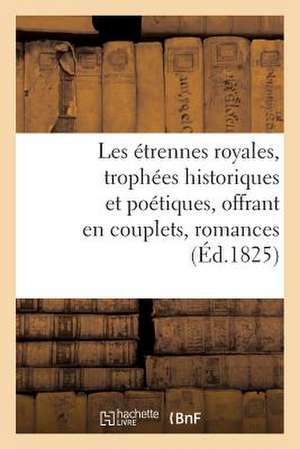 Les Etrennes Royales, Trophees Historiques Et Poetiques, Offrant En Couplets, Romances (Ed.1825): , Elegies Et Tableaux La Vie de S. M. Charles X, Par de Sans Auteur