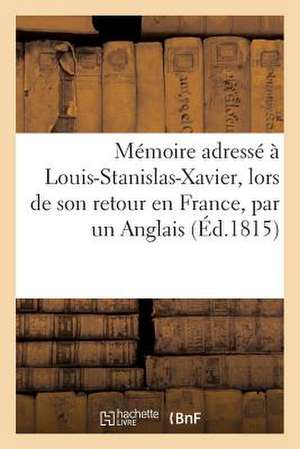 Memoire Adresse a Louis-Stanislas-Xavier, Lors de Son Retour En France, Par Un Anglais (Ed.1815) de Sans Auteur