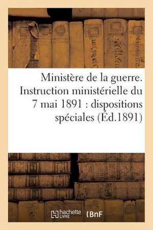 Ministere de La Guerre. Instruction Ministerielle Du 7 Mai 1891: Dispositions Speciales (Ed.1891) de Sans Auteur