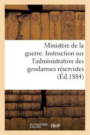 Ministere de La Guerre. Instruction Sur L'Administration Des Gendarmes Reservistes (Ed.1884): Et Territoriaux Dans Leurs Foyers, Du 1er Fevrier 1884 de Sans Auteur