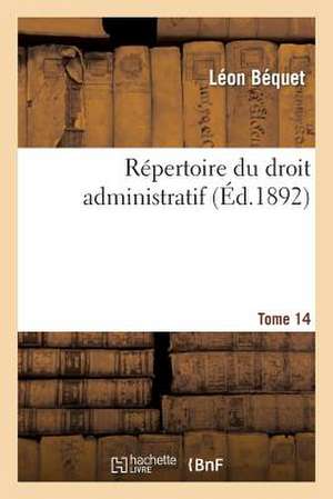 Repertoire Du Droit Administratif. Tome 14 de Bequet-L