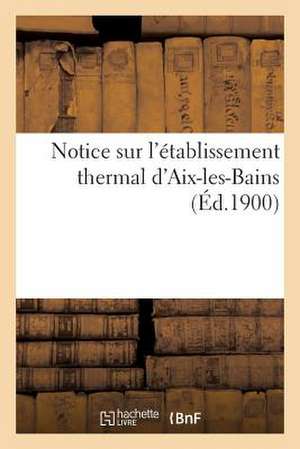 Notice Sur L'Etablissement Thermal D'Aix-Les-Bains (Ed.1900) de Sans Auteur