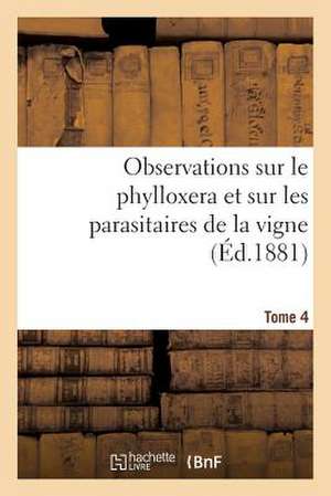 Observations Sur Le Phylloxera Et Sur Les Parasitaires de La Vigne (Ed.1881) Tome 4 de Sans Auteur