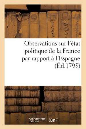 Observations Sur L'Etat Politique de La France Par Rapport A L'Espagne (Ed.1795) de Sans Auteur