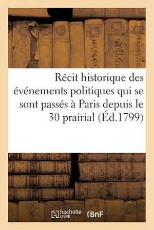 Recit Historique Des Evenements Politiques Qui Se Sont Passes a Paris Depuis Le 30 Prairial (1799): An VII Jusqu'a La Fin de La Seance Permanente Du C de Sans Auteur